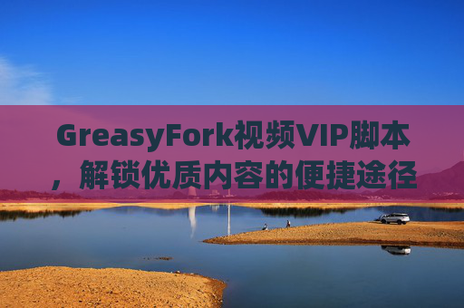 GreasyFork视频VIP脚本，解锁优质内容的便捷途径