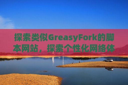 探索类似GreasyFork的脚本网站，探索个性化网络体验的更多可能性